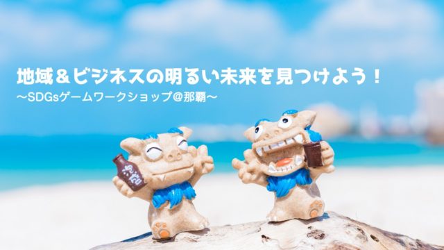 沖縄10月：地域＆ビジネスの明るい未来を見つけよう！〜SDGsゲームワークショップ〜